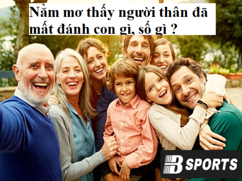 Nằm mơ thấy người thân đã mất đánh con gì may mắn Nằm mơ thấy người thân đã mất đánh con gì may mắn