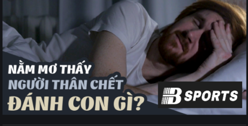 Mơ thấy người thân chết đánh con gì mau trúng